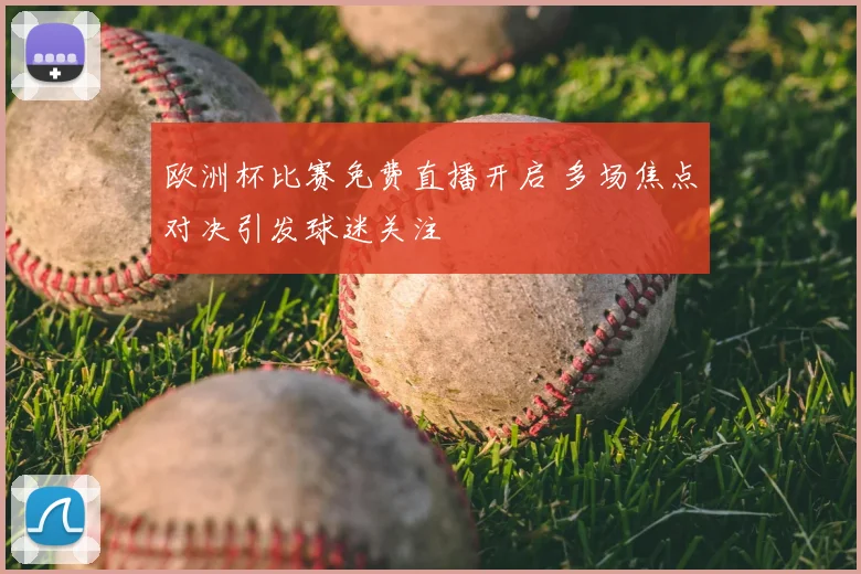 欧洲杯比赛免费直播开启 多场焦点对决引发球迷关注