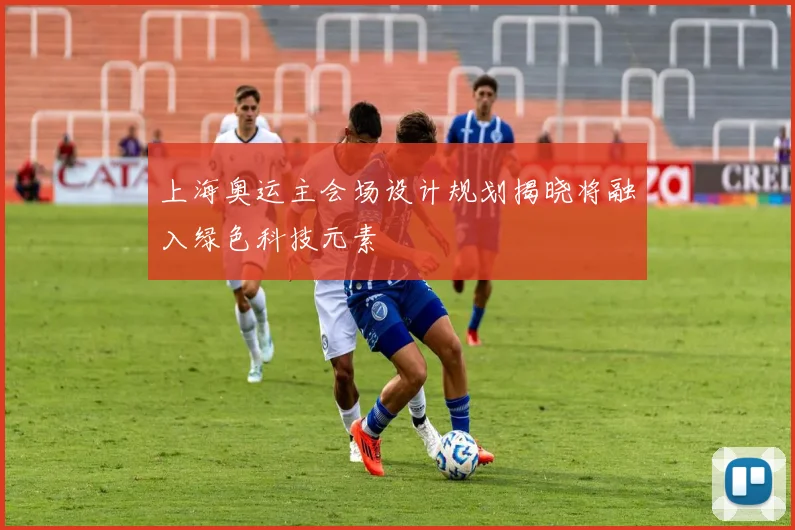 上海奥运主会场设计规划揭晓将融入绿色科技元素