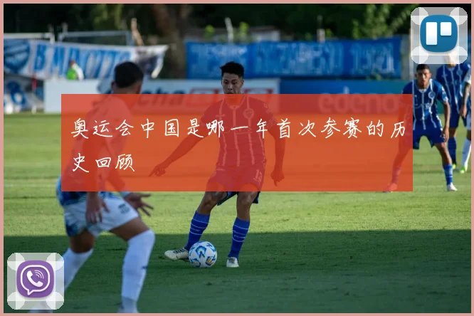 奥运会中国是哪一年首次参赛的历史回顾
