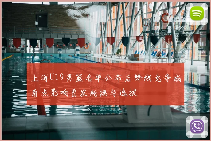 上海U19男篮名单公布后锋线竞争成看点影响首发轮换与选拔