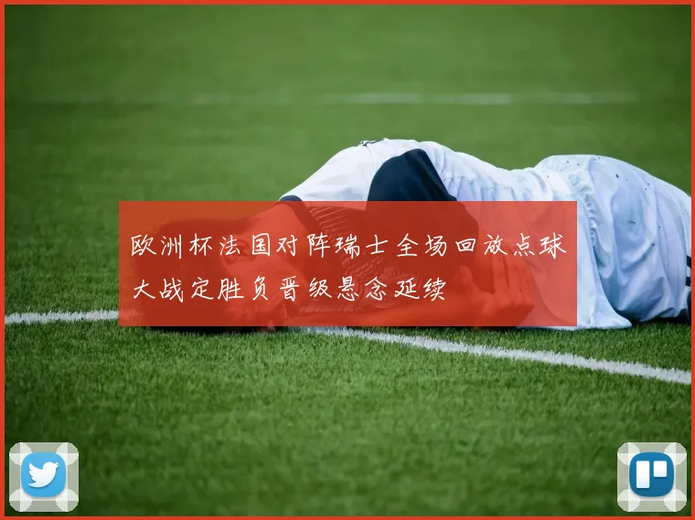 欧洲杯法国对阵瑞士全场回放点球大战定胜负晋级悬念延续