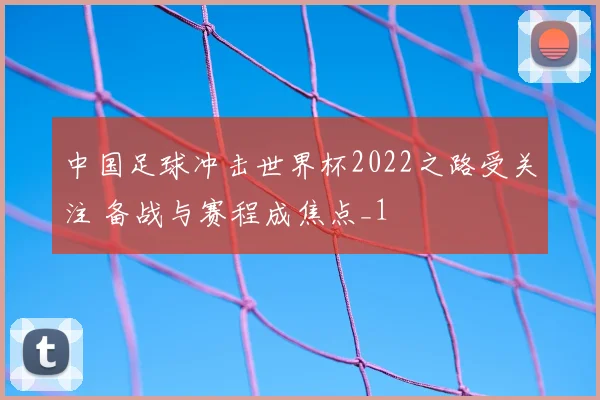 中国足球冲击世界杯2022之路受关注 备战与赛程成焦点_1