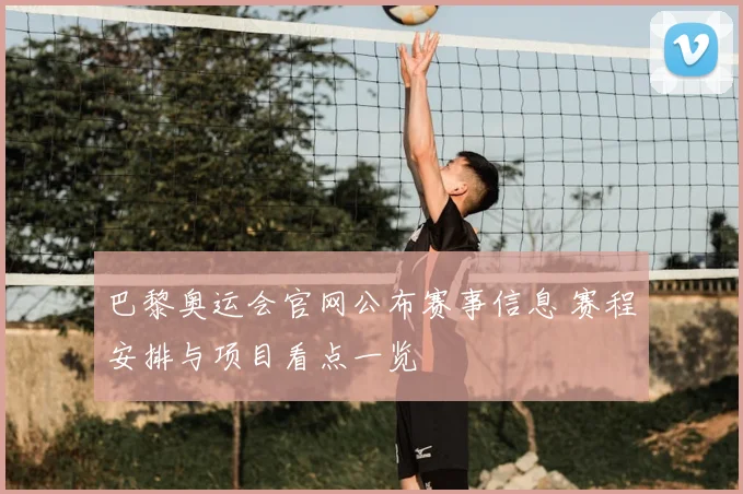 巴黎奥运会官网公布赛事信息 赛程安排与项目看点一览