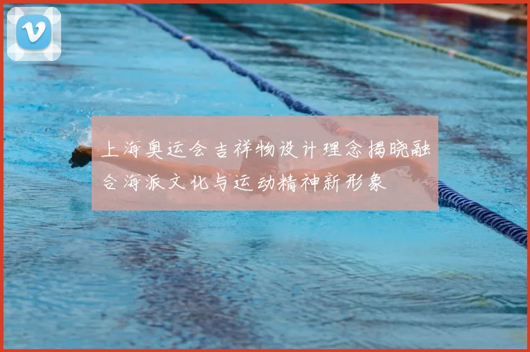 上海奥运会吉祥物设计理念揭晓融合海派文化与运动精神新形象