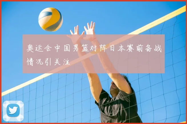 奥运会中国男篮对阵日本赛前备战情况引关注