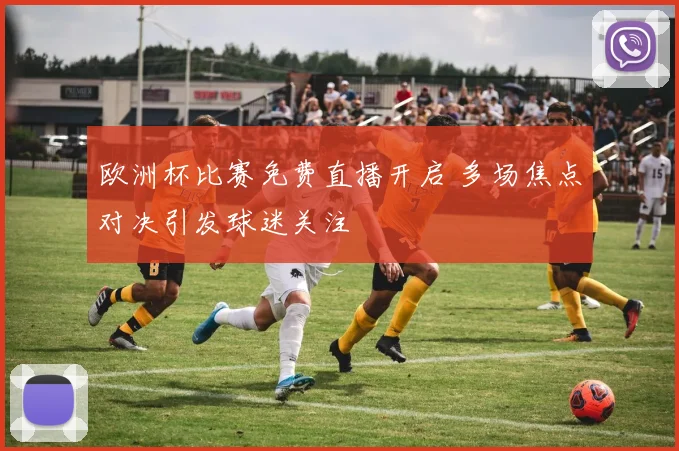 欧洲杯比赛免费直播开启 多场焦点对决引发球迷关注