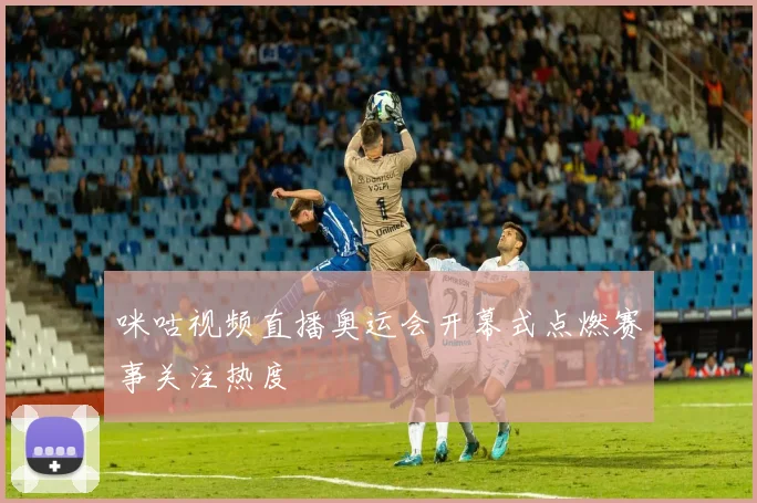 咪咕视频直播奥运会开幕式点燃赛事关注热度