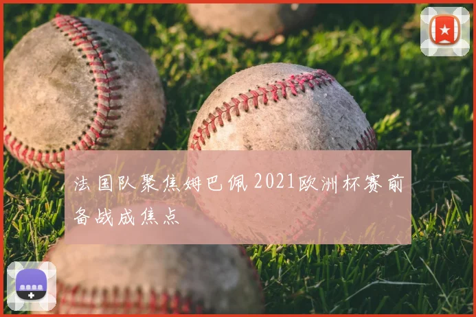 法国队聚焦姆巴佩 2021欧洲杯赛前备战成焦点