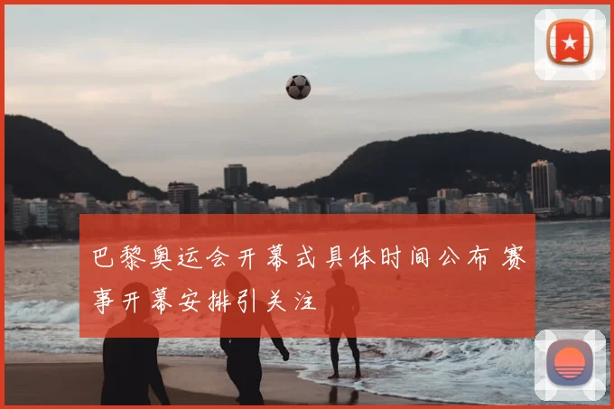 巴黎奥运会开幕式具体时间公布 赛事开幕安排引关注