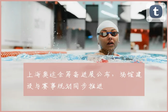 上海奥运会筹备进展公布，场馆建设与赛事规划同步推进
